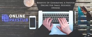 Benefits Of Generating A Paystub Online For Small Business Owners